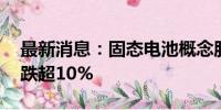 最新消息：固态电池概念股持续走低 盟固利跌超10%