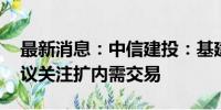 最新消息：中信建投：基建投资增速提升 建议关注扩内需交易