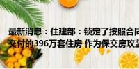 最新消息：住建部：锁定了按照合同约定应该在今年年底前交付的396万套住房 作为保交房攻坚战的目标任务