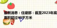 最新消息：住建部：截至2023年底 我国城镇人均住房建筑面积超过40平方米