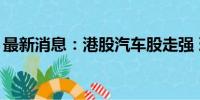 最新消息：港股汽车股走强 理想汽车涨超5%