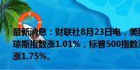 最新消息：财联社8月23日电，美股三大股指均涨超1%，道琼斯指数涨1.01%，标普500指数涨1.23%，纳斯达克指数涨1.75%。