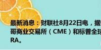 最新消息：财联社8月22日电，据知情人士透露，美国芝加哥商业交易所（CME）和标普全球考虑出售合资公司OSTTRA。