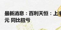 最新消息：百利天恒：上半年净利润46.66亿元 同比扭亏