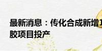 最新消息：传化合成新增12万吨稀土顺丁橡胶项目投产