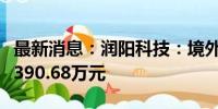 最新消息：润阳科技：境外子公司补缴税款约390.68万元