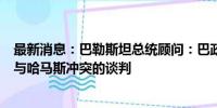 最新消息：巴勒斯坦总统顾问：巴政府不必参加关于以色列与哈马斯冲突的谈判