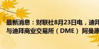 最新消息：财联社8月23日电，迪拜将11月官方原油价定为与迪拜商业交易所（DME） 阿曼原油一致。