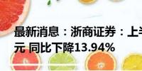 最新消息：浙商证券：上半年净利润7.84亿元 同比下降13.94%