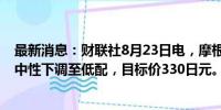 最新消息：财联社8月23日电，摩根大通将日产汽车评级从中性下调至低配，目标价330日元。