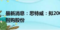 最新消息：思特威：拟2000万元-4000万元回购股份