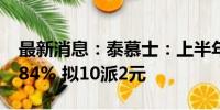 最新消息：泰慕士：上半年净利润同比增77.84% 拟10派2元