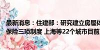 最新消息：住建部：研究建立房屋体检、房屋养老金、房屋保险三项制度 上海等22个城市目前正开展试点