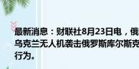 最新消息：财联社8月23日电，俄罗斯外交部表示，最新的乌克兰无人机袭击俄罗斯库尔斯克核电站是一起核恐怖主义行为。