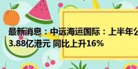 最新消息：中远海运国际：上半年公司权益持有人应占溢利3.88亿港元 同比上升16%