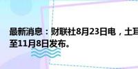 最新消息：财联社8月23日电，土耳其央行将通胀报告推迟至11月8日发布。