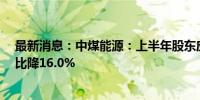 最新消息：中煤能源：上半年股东应占利润106.95亿元 同比降16.0%