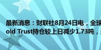 最新消息：财联社8月24日电，全球最大黄金ETF--SPDR Gold Trust持仓较上日减少1.73吨，当前持仓量为856.12吨。