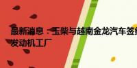 最新消息：玉柴与越南金龙汽车签约建设总投资2.6亿美元发动机工厂