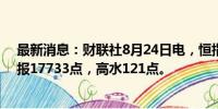 最新消息：财联社8月24日电，恒指期货夜盘收涨0.56%，报17733点，高水121点。
