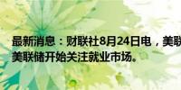 最新消息：财联社8月24日电，美联储古尔斯比表示，支持美联储开始关注就业市场。