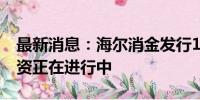 最新消息：海尔消金发行15亿元金融债券 增资正在进行中