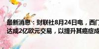 最新消息：财联社8月24日电，西门子健康公司与诺华公司达成2亿欧元交易，以提升其癌症成像水平。