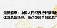 最新消息：中国人民银行行长潘功胜表示，目前，我国金融体系总体稳健。重点领域金融风险正在有序化解。