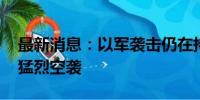 最新消息：以军袭击仍在持续 黎南部三地遭猛烈空袭