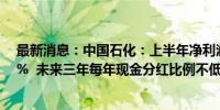 最新消息：中国石化：上半年净利润371亿元 同比增长2.6%  未来三年每年现金分红比例不低于65％