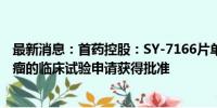 最新消息：首药控股：SY-7166片单药用于治疗多发性骨髓瘤的临床试验申请获得批准