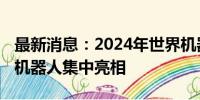 最新消息：2024年世界机器人大会开幕 人形机器人集中亮相