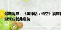 最新消息：《黑神话：悟空》震撼首发 海外机构：中国3A游戏或就此启航