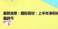 最新消息：国际复材：上半年净利润亏损9575.11万元 同比盈转亏