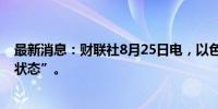 最新消息：财联社8月25日电，以色列宣布全国进入“紧急状态”。