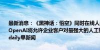 最新消息：《黑神话：悟空》同时在线人数超220万 销售额超15亿元；OpenAI将允许企业客户对最强大的人工智能模型进行定制化处理｜AI daily早新闻