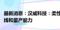 最新消息：汉威科技：柔性传感器具备成熟产线和量产能力