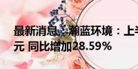 最新消息：瀚蓝环境：上半年净利润8.87亿元 同比增加28.59%