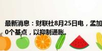 最新消息：财联社8月25日电，孟加拉国央行提高回购利率50个基点，以抑制通胀。