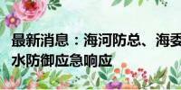 最新消息：海河防总、海委分别启动防汛、洪水防御应急响应