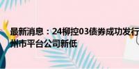 最新消息：24柳控03债券成功发行 公司债券利率创广西柳州市平台公司新低