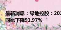 最新消息：绿地控股：2024年上半年净利润同比下降91.97%