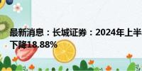 最新消息：长城证券：2024年上半年净利润7.21亿元 同比下降18.88%