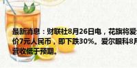 最新消息：财联社8月26日电，花旗将爱尔眼科评级下调至卖出，目标价7元人民币，即下跌30%。爱尔眼科8月23日公布的盈利超过预期，营收低于预期。