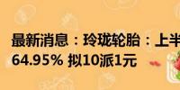 最新消息：玲珑轮胎：上半年净利润同比增长64.95% 拟10派1元