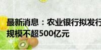 最新消息：农业银行拟发行TLAC非资本债券 规模不超500亿元