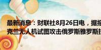 最新消息：财联社8月26日电，据报道，地方首长表示，乌克兰无人机试图攻击俄罗斯雅罗斯拉夫尔地区炼油厂。