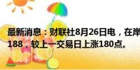 最新消息：财联社8月26日电，在岸人民币兑美元收盘报7.1188，较上一交易日上涨180点。