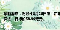 最新消息：财联社8月26日电，汇丰将舜宇光学评级上调至买进，目标价58.90港元。