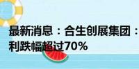 最新消息：合生创展集团：预期上半年综合溢利跌幅超过70%